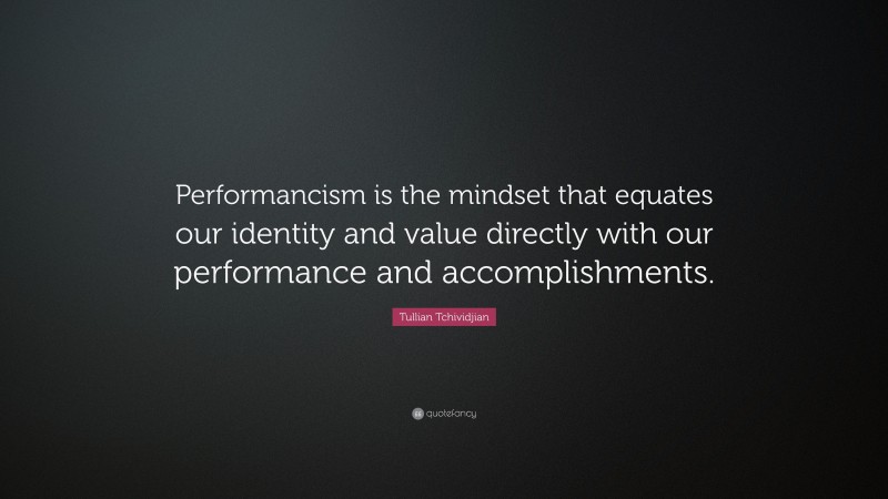 Tullian Tchividjian Quote: “Performancism is the mindset that equates our identity and value directly with our performance and accomplishments.”