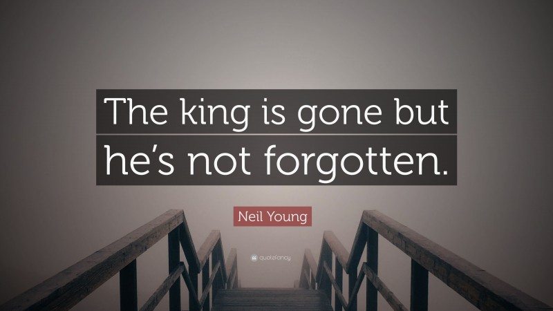 Neil Young Quote: “The king is gone but he’s not forgotten.”