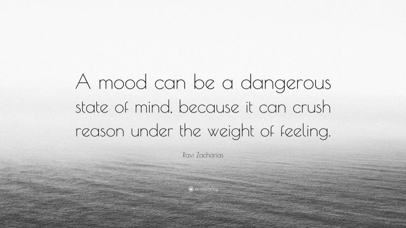 Ravi Zacharias Quote: “A mood can be a dangerous state of mind, because it can crush reason under the weight of feeling.”