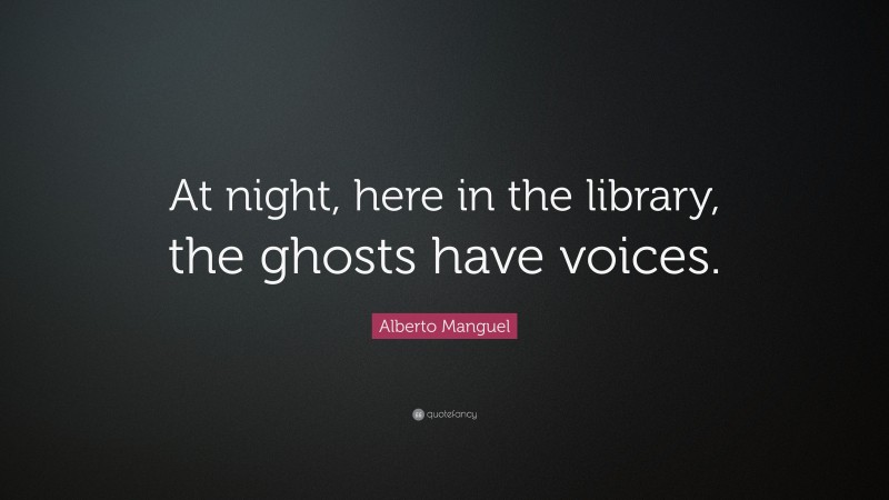 Alberto Manguel Quote: “At night, here in the library, the ghosts have voices.”