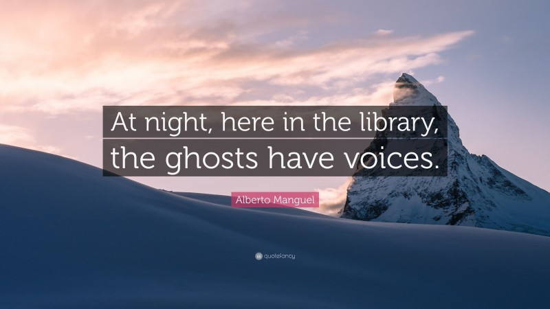 Alberto Manguel Quote: “At night, here in the library, the ghosts have voices.”