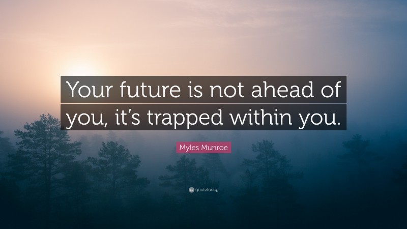 Myles Munroe Quote: “Your future is not ahead of you, it’s trapped within you.”