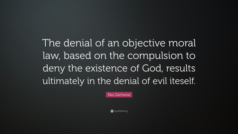 Ravi Zacharias Quote: “The denial of an objective moral law, based on the compulsion to deny the existence of God, results ultimately in the denial of evil iteself.”