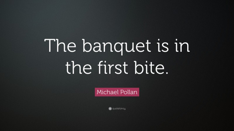 Michael Pollan Quote: “The banquet is in the first bite.”