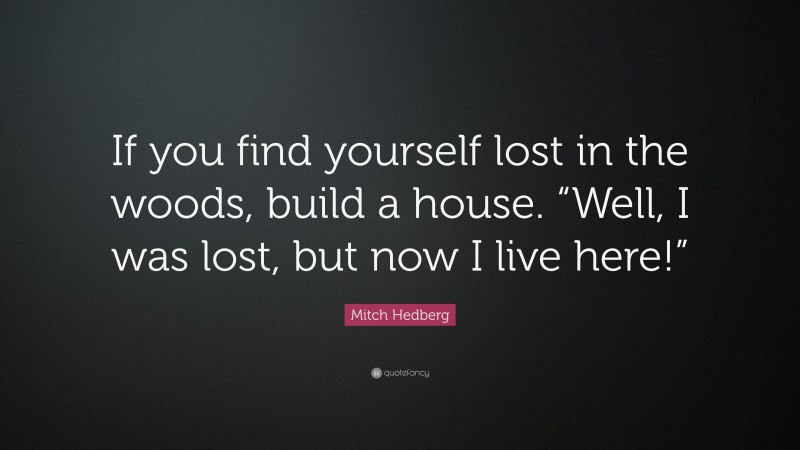 Mitch Hedberg Quote: “If you find yourself lost in the woods, build a house. “Well, I was lost, but now I live here!””