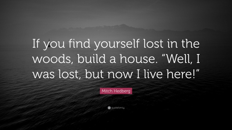Mitch Hedberg Quote: “If you find yourself lost in the woods, build a house. “Well, I was lost, but now I live here!””