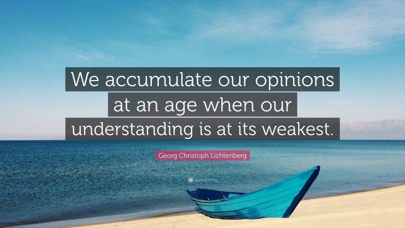 Georg Christoph Lichtenberg Quote: “We accumulate our opinions at an age when our understanding is at its weakest.”