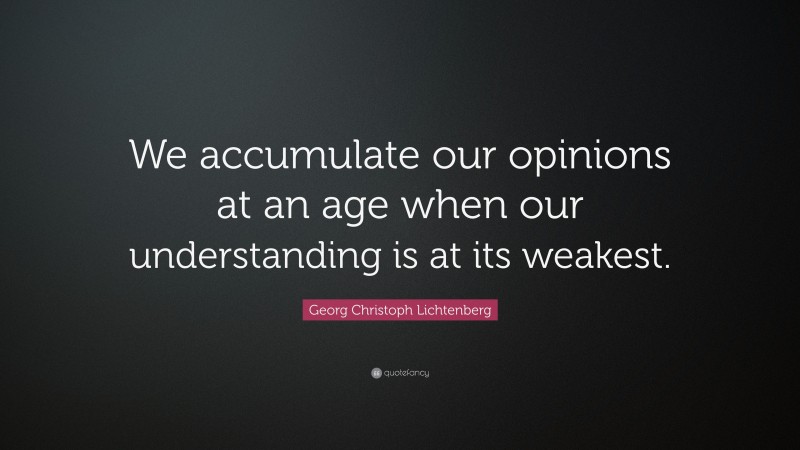 Georg Christoph Lichtenberg Quote: “We accumulate our opinions at an age when our understanding is at its weakest.”