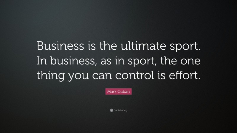 Mark Cuban Quote: “Business is the ultimate sport. In business, as in sport, the one thing you can control is effort.”