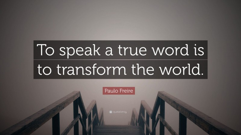 Paulo Freire Quote: “To speak a true word is to transform the world.”