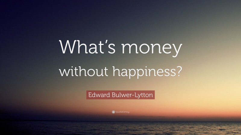 edward-bulwer-lytton-quote-what-s-money-without-happiness