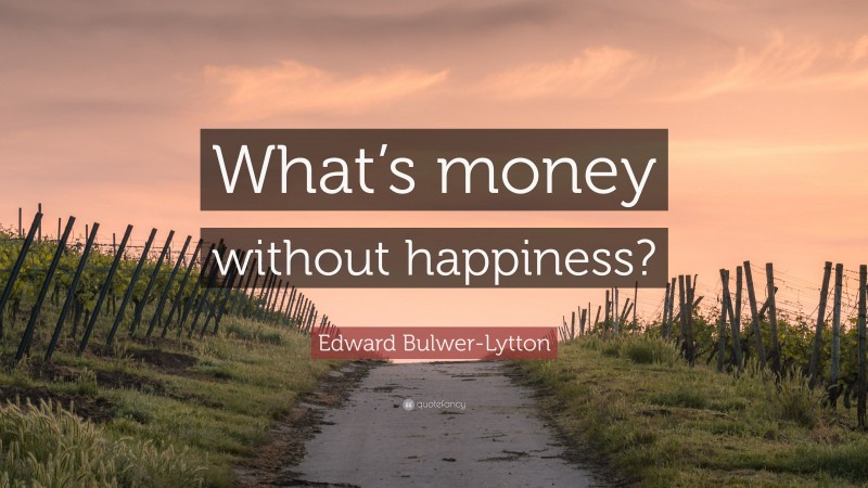 Edward Bulwer-Lytton Quote: “What’s money without happiness?”
