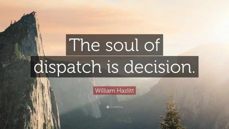 William Hazlitt Quote: “The soul of dispatch is decision.”