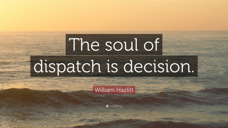 William Hazlitt Quote: “The soul of dispatch is decision.”