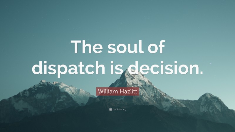 William Hazlitt Quote: “The soul of dispatch is decision.”