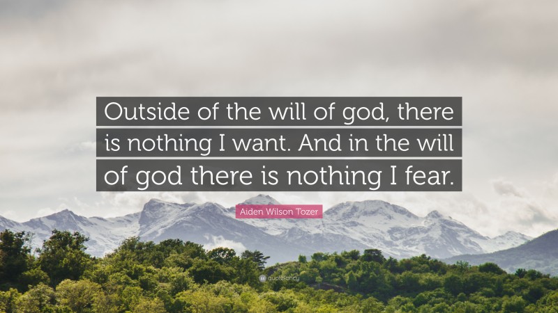 Aiden Wilson Tozer Quote: “Outside of the will of god, there is nothing I want. And in the will of god there is nothing I fear.”