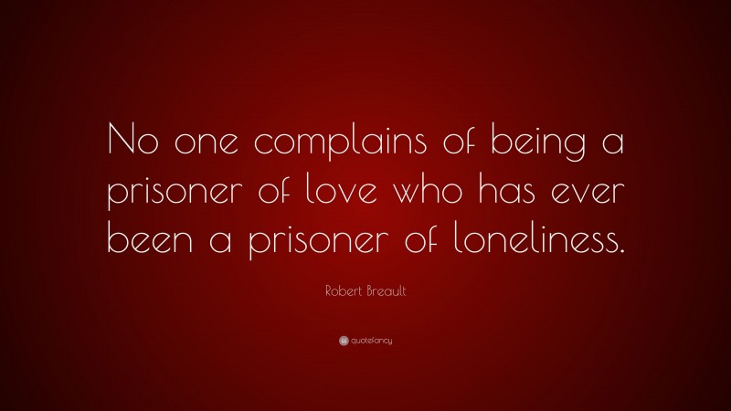 Robert Breault Quote: “No one complains of being a prisoner of love who has ever been a prisoner of loneliness.”