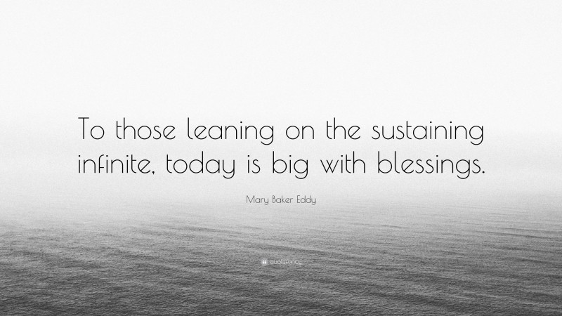 Mary Baker Eddy Quote: “To those leaning on the sustaining infinite, today is big with blessings.”