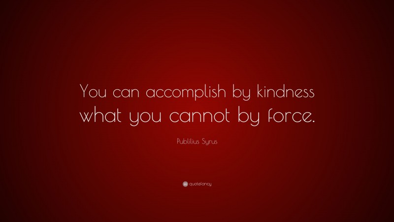 Publilius Syrus Quote: “You can accomplish by kindness what you cannot by force.”