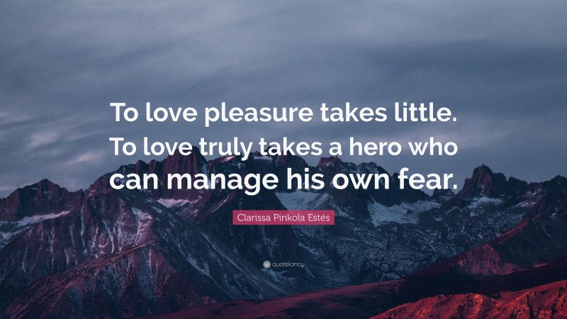 Clarissa Pinkola Estés Quote: “To love pleasure takes little. To love truly takes a hero who can manage his own fear.”
