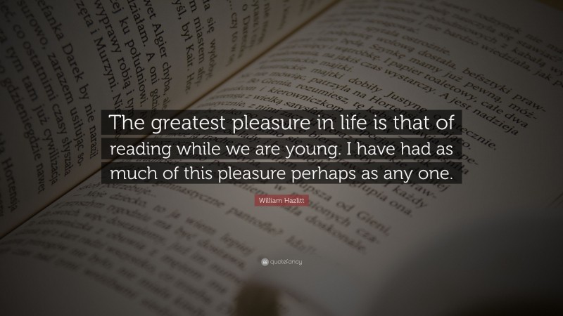 William Hazlitt Quote: “The greatest pleasure in life is that of reading while we are young. I have had as much of this pleasure perhaps as any one.”