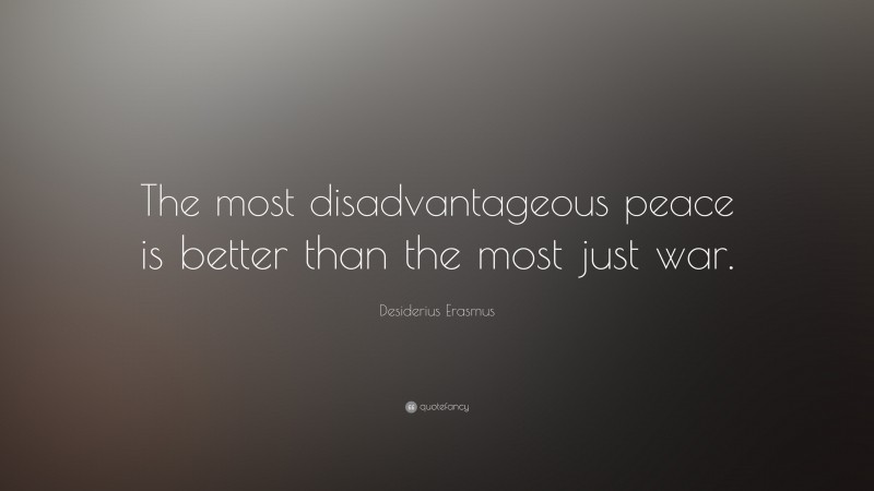 Desiderius Erasmus Quote: “The most disadvantageous peace is better than the most just war.”