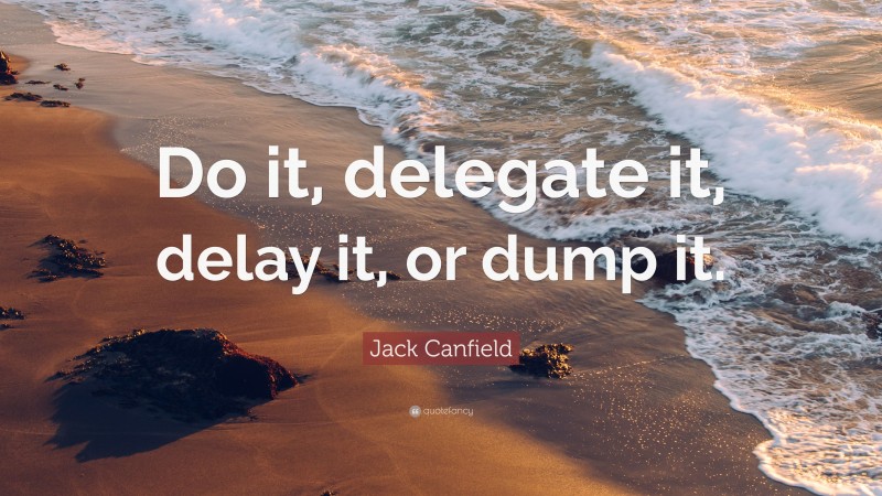 Jack Canfield Quote: “Do it, delegate it, delay it, or dump it.”