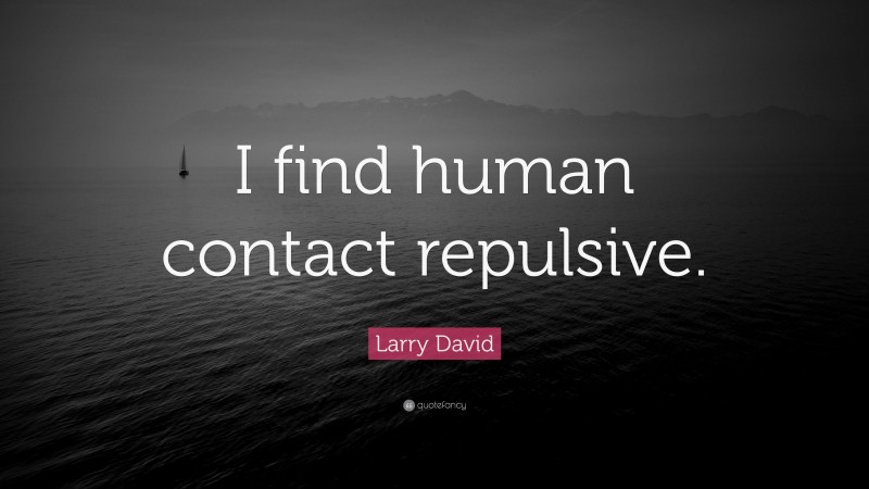 Larry David Quote: “I find human contact repulsive.”