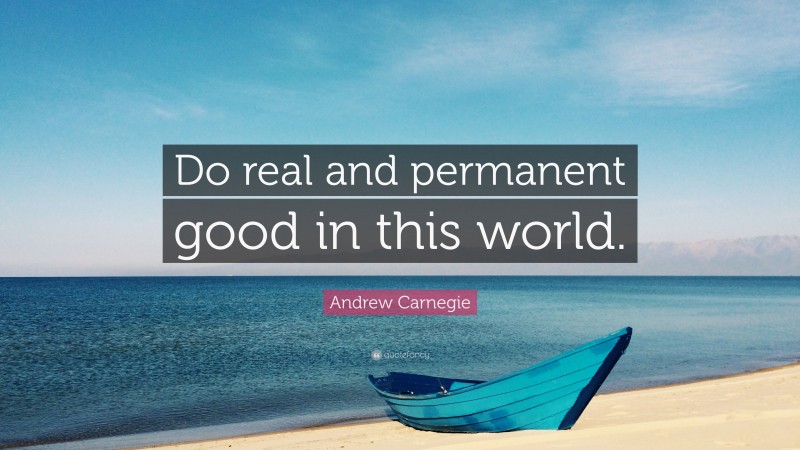 Andrew Carnegie Quote: “Do real and permanent good in this world.”