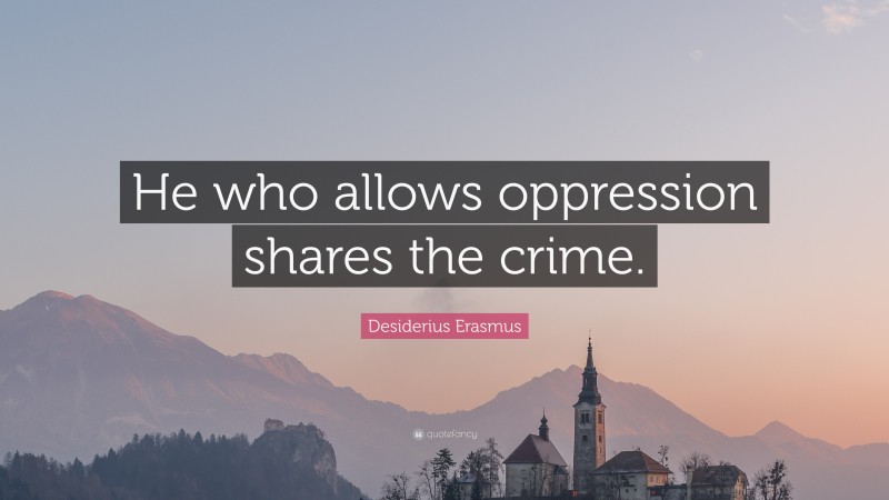 Desiderius Erasmus Quote: “He who allows oppression shares the crime.”