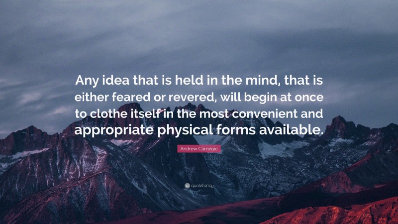 Andrew Carnegie Quote: “Any idea that is held in the mind, that is either feared or revered, will begin at once to clothe itself in the most convenient and appropriate physical forms available.”