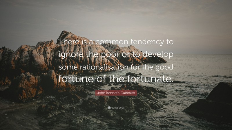 John Kenneth Galbraith Quote: “There is a common tendency to ignore the poor or to develop some rationalisation for the good fortune of the fortunate.”