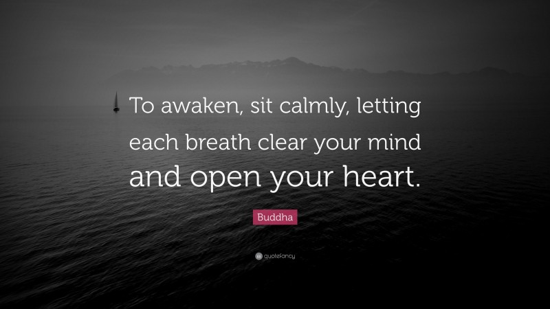 Buddha Quote: “To awaken, sit calmly, letting each breath clear your mind and open your heart.”