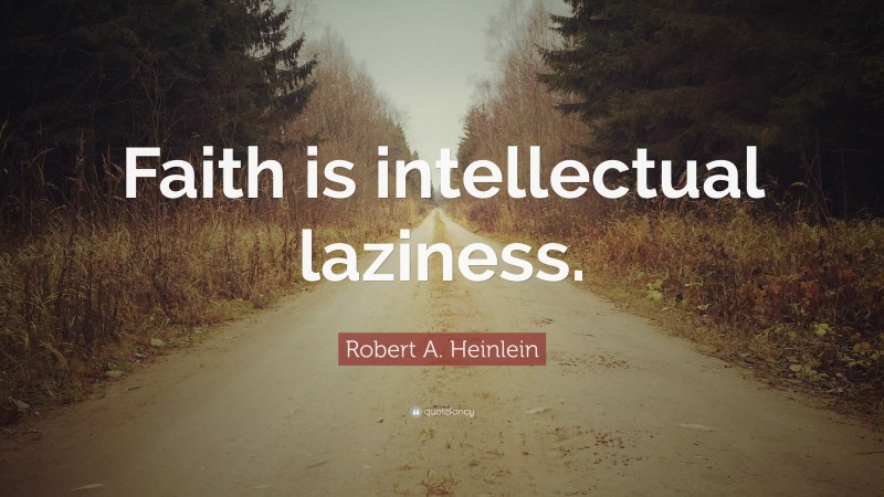 Robert A. Heinlein Quote: “Faith is intellectual laziness.”