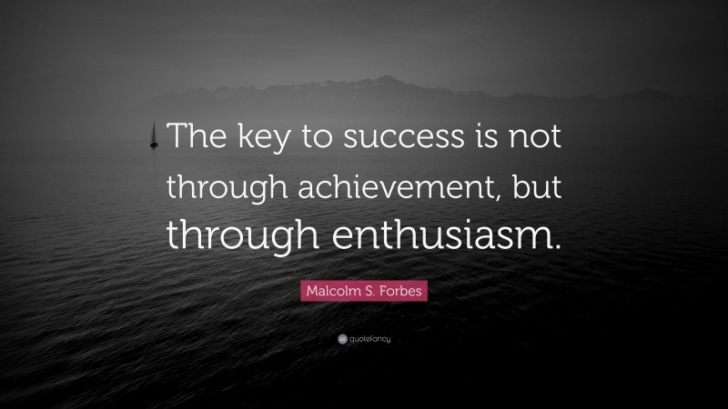 Malcolm S. Forbes Quote: “The key to success is not through achievement, but through enthusiasm.”