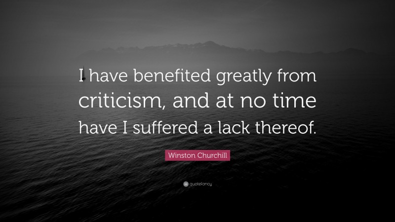 Winston Churchill Quote: “I have benefited greatly from criticism, and at no time have I suffered a lack thereof.”