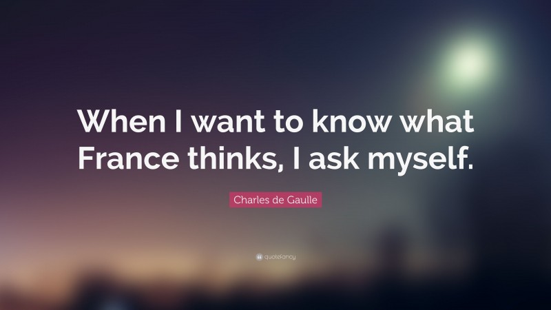 Charles de Gaulle Quote: “When I want to know what France thinks, I ask myself.”