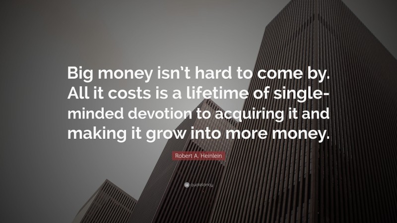 Robert A. Heinlein Quote: “Big money isn’t hard to come by. All it costs is a lifetime of single-minded devotion to acquiring it and making it grow into more money.”