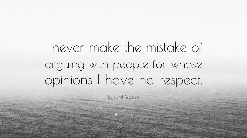 Edward Gibbon Quote: “I never make the mistake of arguing with people for whose opinions I have no respect.”