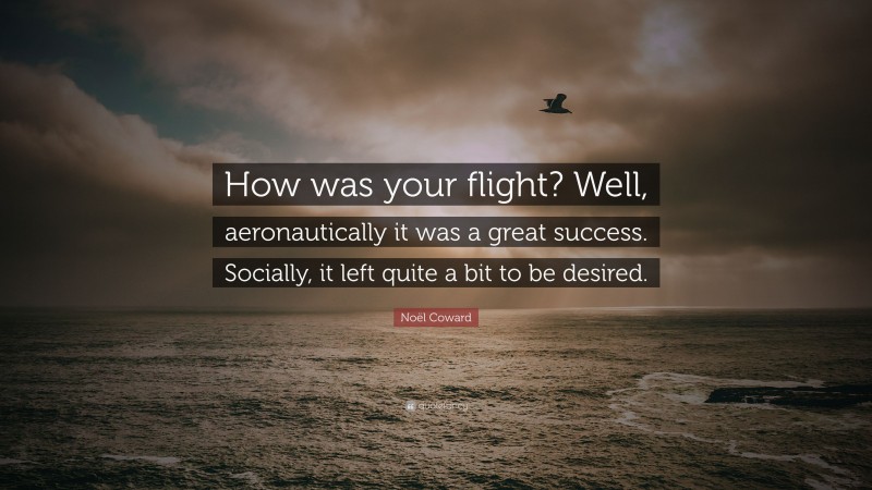 Noël Coward Quote: “How was your flight? Well, aeronautically it was a great success. Socially, it left quite a bit to be desired.”