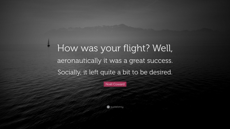 Noël Coward Quote: “How was your flight? Well, aeronautically it was a great success. Socially, it left quite a bit to be desired.”