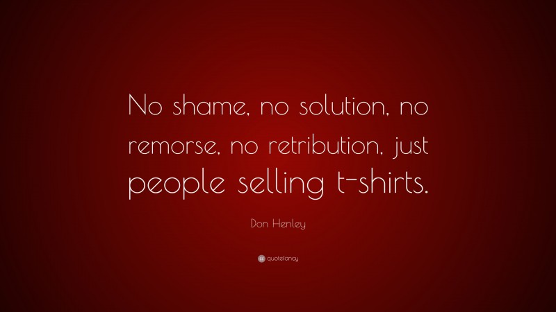 Don Henley Quote: “No shame, no solution, no remorse, no retribution, just people selling t-shirts.”