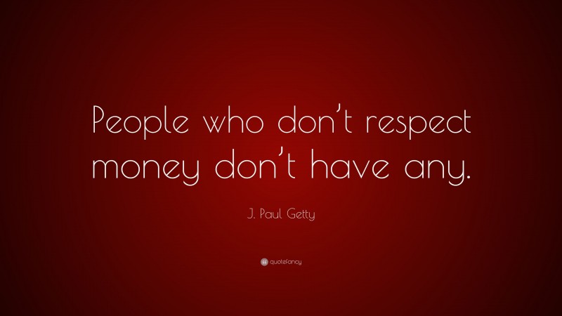 J. Paul Getty Quote: “People who don’t respect money don’t have any.”