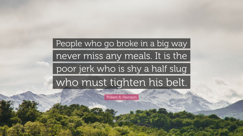 Robert A. Heinlein Quote: “People who go broke in a big way never miss any meals. It is the poor jerk who is shy a half slug who must tighten his belt.”