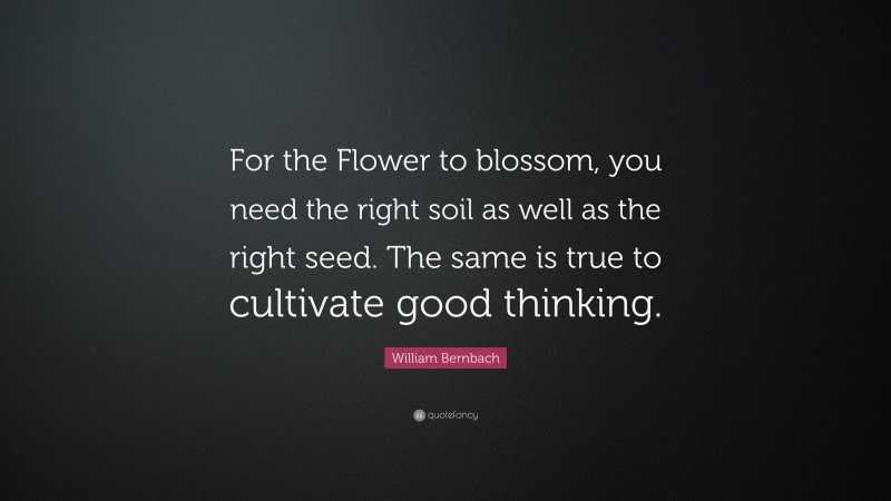 William Bernbach Quote: “For the Flower to blossom, you need the right soil as well as the right seed. The same is true to cultivate good thinking.”