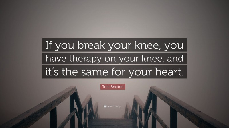 Toni Braxton Quote: “If you break your knee, you have therapy on your knee, and it’s the same for your heart.”