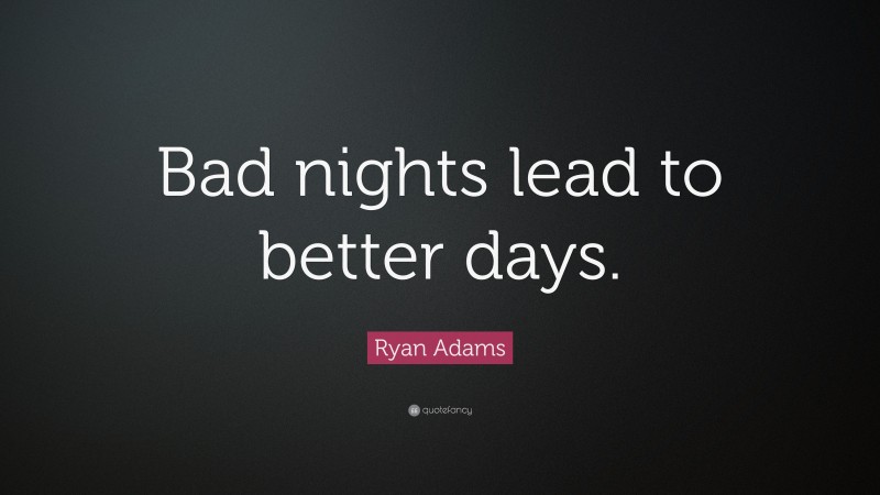 Ryan Adams Quote: “Bad nights lead to better days.”