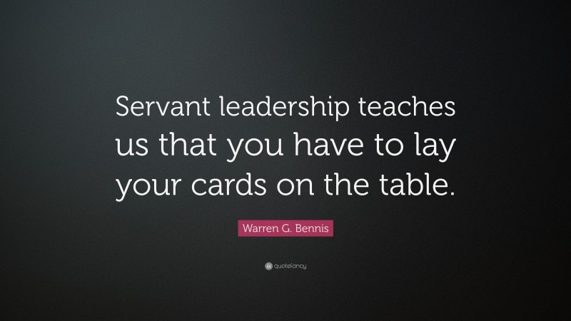 Warren G. Bennis Quote: “Servant leadership teaches us that you have to lay your cards on the table.”