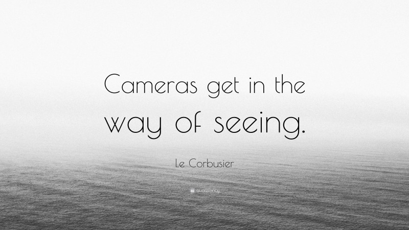 Le Corbusier Quote: “Cameras get in the way of seeing.”