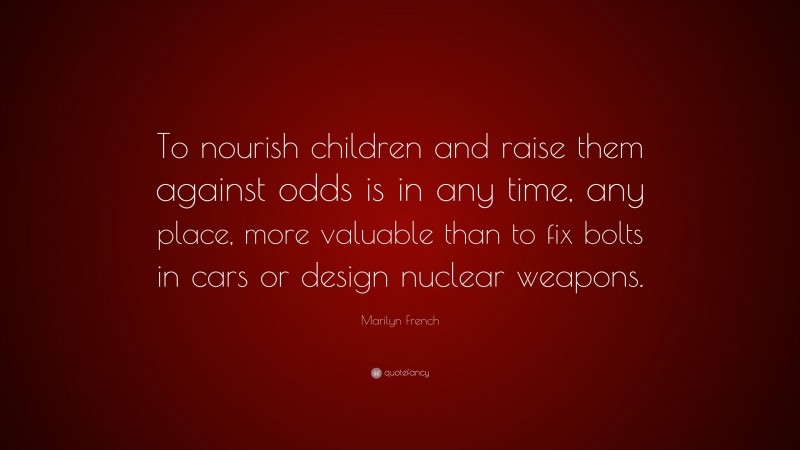 Marilyn French Quote: “To nourish children and raise them against odds is in any time, any place, more valuable than to fix bolts in cars or design nuclear weapons.”